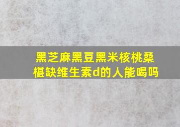 黑芝麻黑豆黑米核桃桑椹缺维生素d的人能喝吗