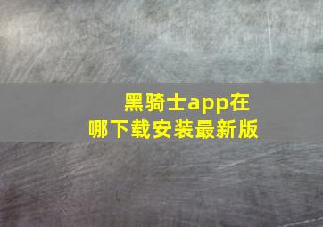 黑骑士app在哪下载安装最新版