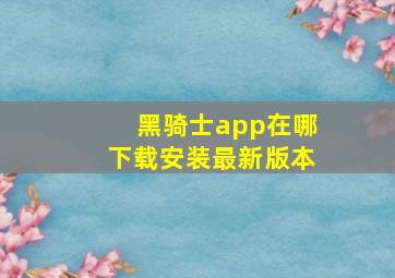 黑骑士app在哪下载安装最新版本