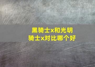 黑骑士x和光明骑士x对比哪个好