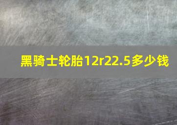 黑骑士轮胎12r22.5多少钱