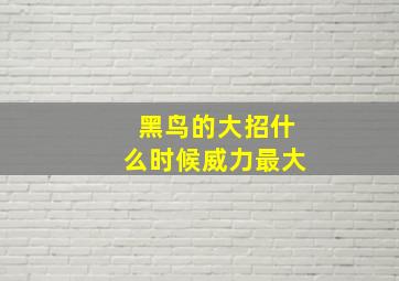 黑鸟的大招什么时候威力最大