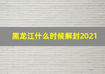 黑龙江什么时候解封2021