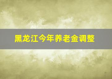 黑龙江今年养老金调整