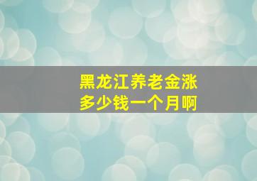 黑龙江养老金涨多少钱一个月啊