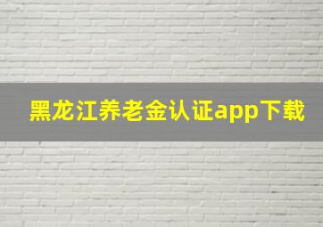 黑龙江养老金认证app下载