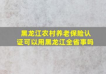 黑龙江农村养老保险认证可以用黑龙江全省事吗