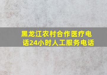 黑龙江农村合作医疗电话24小时人工服务电话