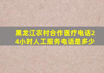 黑龙江农村合作医疗电话24小时人工服务电话是多少