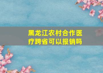 黑龙江农村合作医疗跨省可以报销吗