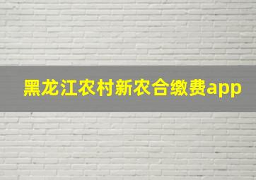 黑龙江农村新农合缴费app