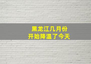 黑龙江几月份开始降温了今天