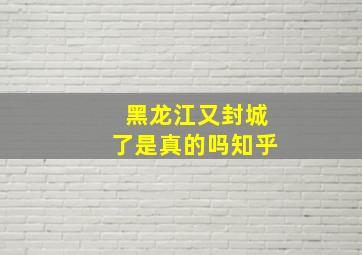 黑龙江又封城了是真的吗知乎