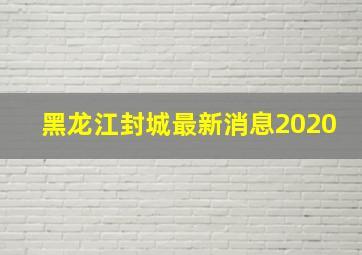 黑龙江封城最新消息2020