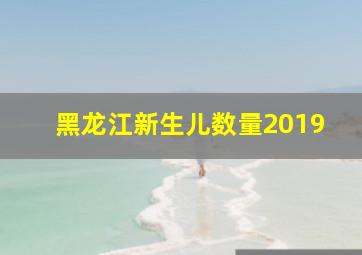 黑龙江新生儿数量2019