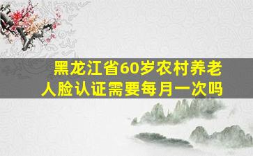 黑龙江省60岁农村养老人脸认证需要每月一次吗