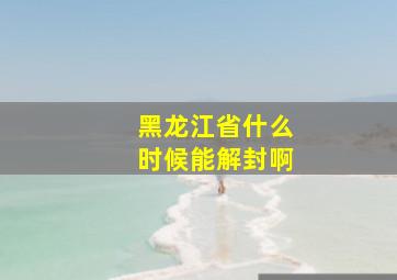 黑龙江省什么时候能解封啊