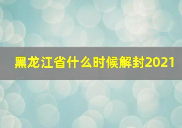 黑龙江省什么时候解封2021