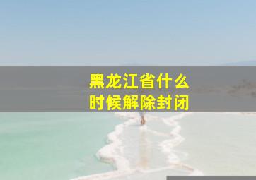 黑龙江省什么时候解除封闭