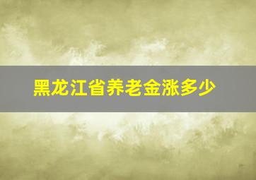 黑龙江省养老金涨多少