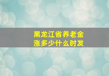 黑龙江省养老金涨多少什么时发