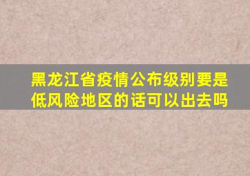 黑龙江省疫情公布级别要是低风险地区的话可以出去吗