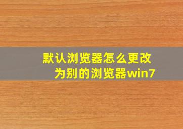 默认浏览器怎么更改为别的浏览器win7