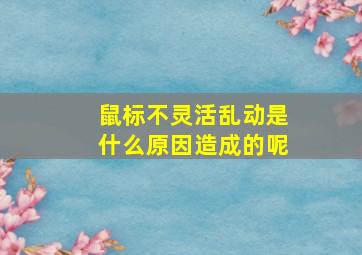 鼠标不灵活乱动是什么原因造成的呢