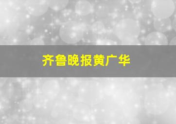 齐鲁晚报黄广华