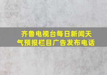 齐鲁电视台每日新闻天气预报栏目广告发布电话