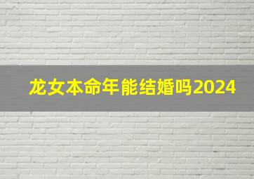 龙女本命年能结婚吗2024