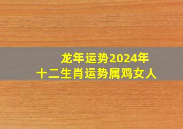 龙年运势2024年十二生肖运势属鸡女人