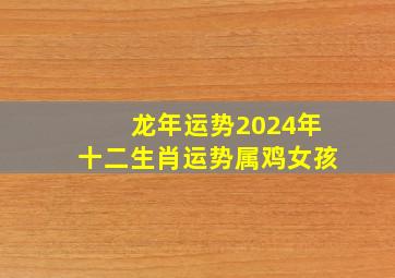 龙年运势2024年十二生肖运势属鸡女孩