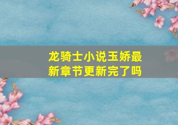 龙骑士小说玉娇最新章节更新完了吗