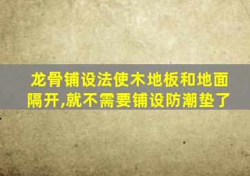 龙骨铺设法使木地板和地面隔开,就不需要铺设防潮垫了