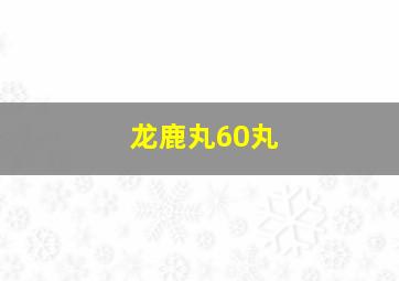 龙鹿丸60丸