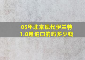 05年北京现代伊兰特1.8是进口的吗多少钱