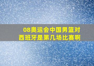 08奥运会中国男篮对西班牙是第几场比赛啊