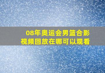 08年奥运会男篮合影视频回放在哪可以观看