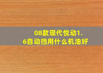 08款现代悦动1.6自动挡用什么机油好