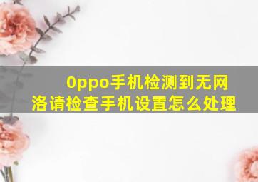 0ppo手机检测到无网洛请检查手机设置怎么处理