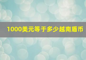 1000美元等于多少越南盾币