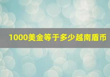 1000美金等于多少越南盾币