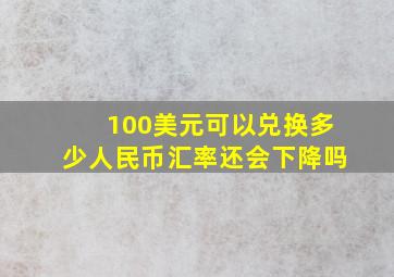 100美元可以兑换多少人民币汇率还会下降吗