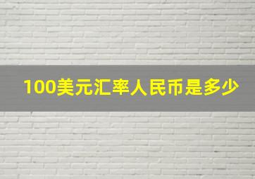 100美元汇率人民币是多少