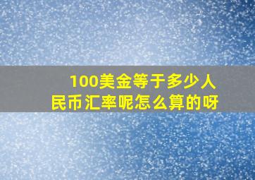 100美金等于多少人民币汇率呢怎么算的呀