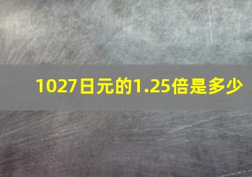 1027日元的1.25倍是多少