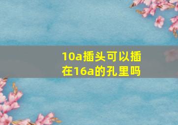 10a插头可以插在16a的孔里吗