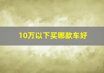 10万以下买哪款车好