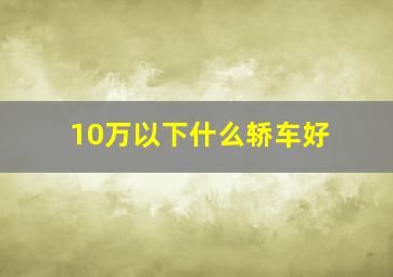 10万以下什么轿车好